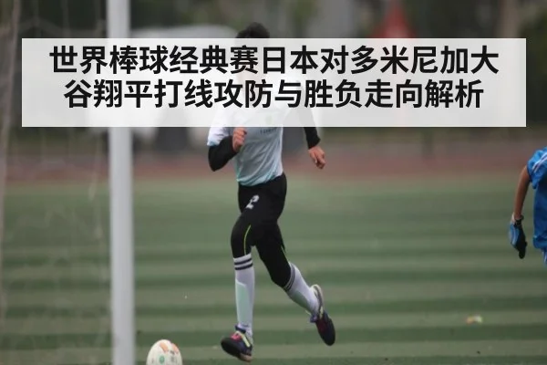 世界棒球经典赛日本对多米尼加大谷翔平打线攻防与胜负走向解析