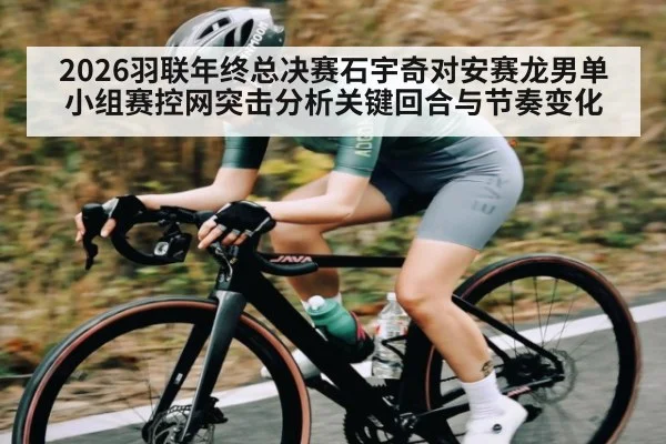 2026羽联年终总决赛石宇奇对安赛龙男单小组赛控网突击分析关键回合与节奏变化